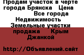 Продам участок в черте города Брянска › Цена ­ 800 000 - Все города Недвижимость » Земельные участки продажа   . Крым,Джанкой